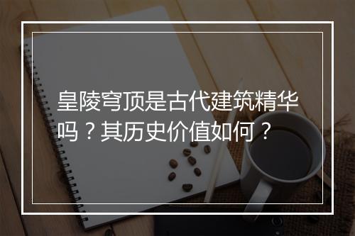 皇陵穹顶是古代建筑精华吗？其历史价值如何？