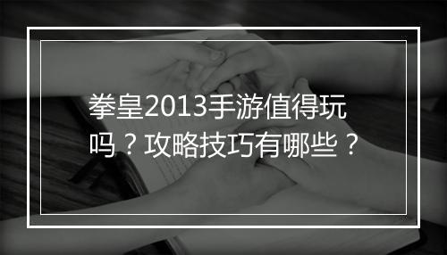 拳皇2013手游值得玩吗？攻略技巧有哪些？