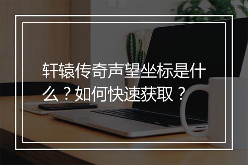 轩辕传奇声望坐标是什么？如何快速获取？