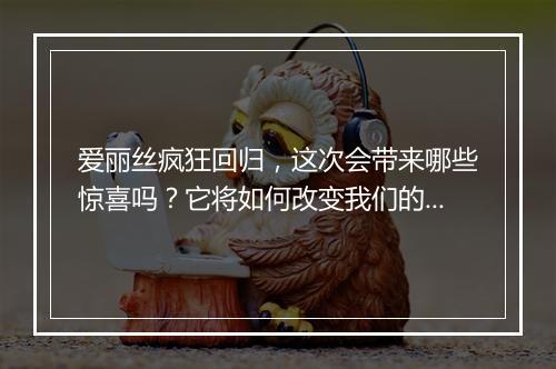 爱丽丝疯狂回归，这次会带来哪些惊喜吗？它将如何改变我们的世界？