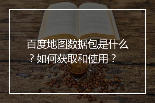 百度地图数据包是什么？如何获取和使用？