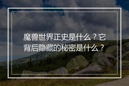 魔兽世界正史是什么？它背后隐藏的秘密是什么？