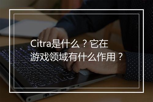 Citra是什么？它在游戏领域有什么作用？