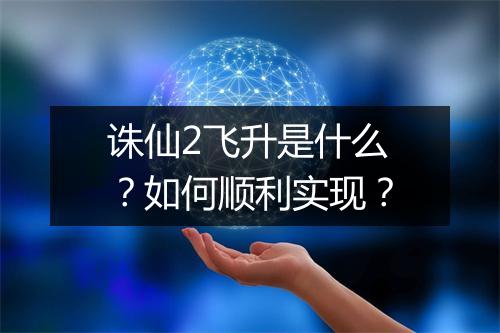 诛仙2飞升是什么？如何顺利实现？