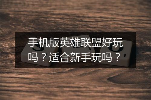 手机版英雄联盟好玩吗？适合新手玩吗？