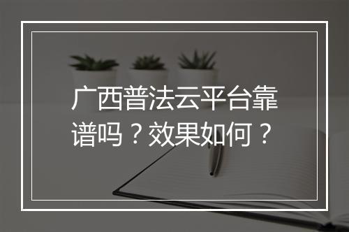 广西普法云平台靠谱吗？效果如何？