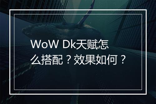 WoW Dk天赋怎么搭配?效果如何?