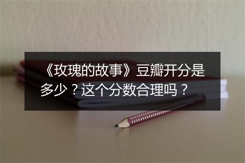 《玫瑰的故事》豆瓣开分是多少？这个分数合理吗？