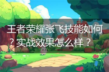 王者荣耀张飞技能如何？实战效果怎么样？