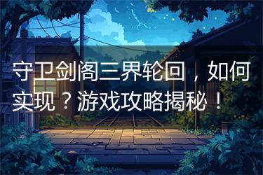 守卫剑阁三界轮回,如何实现?游戏攻略揭秘!