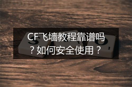 CF飞墙教程靠谱吗？如何安全使用？