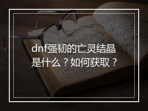 dnf强韧的亡灵结晶是什么？如何获取？