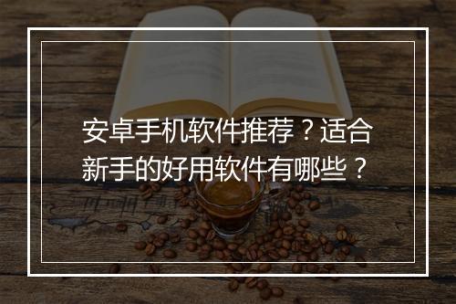 安卓手机软件推荐？适合新手的好用软件有哪些？