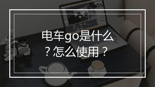 电车go是什么？怎么使用？