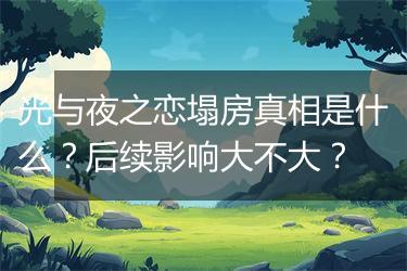 光与夜之恋塌房真相是什么？后续影响大不大？