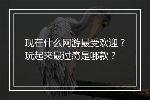 现在什么网游最受欢迎？玩起来最过瘾是哪款？