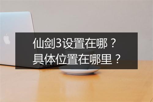 仙剑3设置在哪？具体位置在哪里？