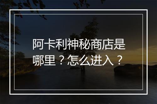 阿卡利神秘商店是哪里？怎么进入？