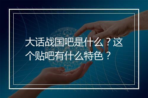 大话战国吧是什么？这个贴吧有什么特色？