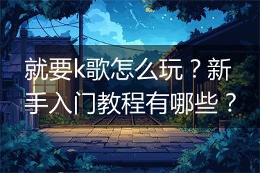 就要k歌怎么玩？新手入门教程有哪些？