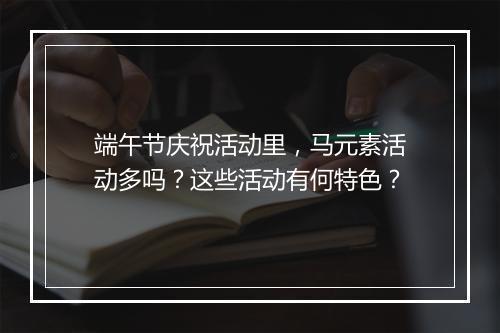 端午节庆祝活动里，马元素活动多吗？这些活动有何特色？