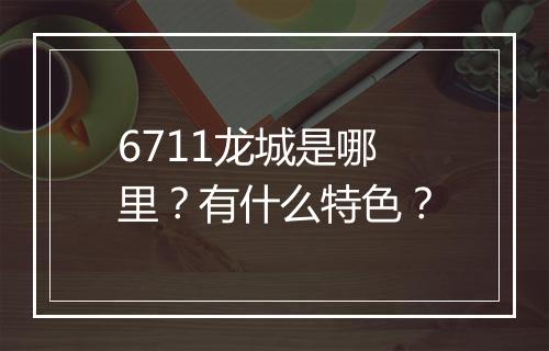6711龙城是哪里？有什么特色？
