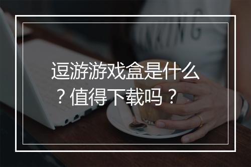 逗游游戏盒是什么？值得下载吗？