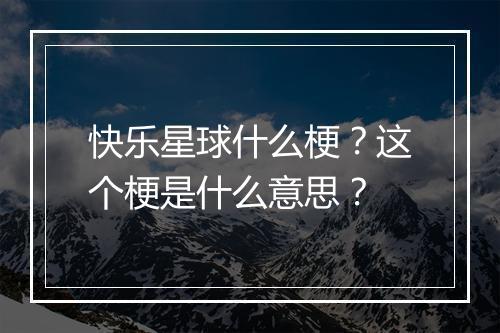 快乐星球什么梗？这个梗是什么意思？