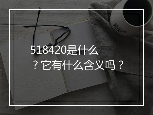 518420是什么？它有什么含义吗？
