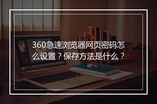 360急速浏览器网页密码怎么设置？保存方法是什么？