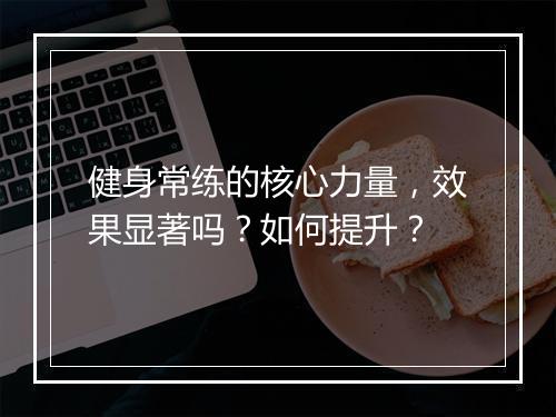 健身常练的核心力量，效果显著吗？如何提升？
