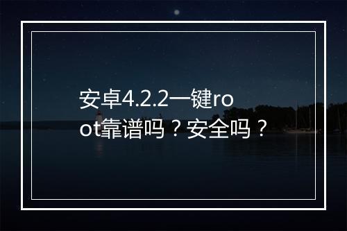 安卓4.2.2一键root靠谱吗？安全吗？