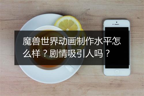 魔兽世界动画制作水平怎么样？剧情吸引人吗？