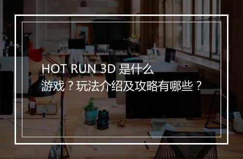 HOT RUN 3D 是什么游戏？玩法介绍及攻略有哪些？