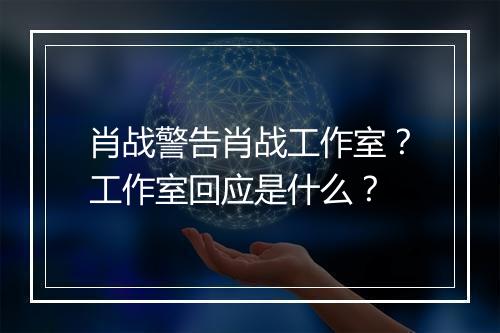 肖战警告肖战工作室？工作室回应是什么？