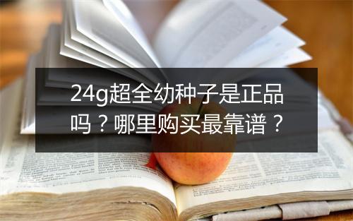 24g超全幼种子是正品吗？哪里购买最靠谱？