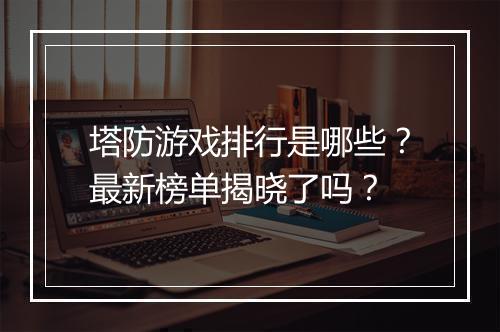 塔防游戏排行是哪些？最新榜单揭晓了吗？