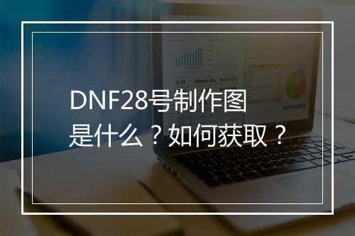 DNF28号制作图是什么？如何获取？