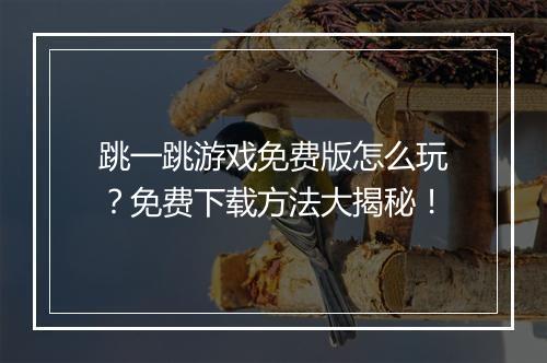 跳一跳游戏免费版怎么玩？免费下载方法大揭秘！