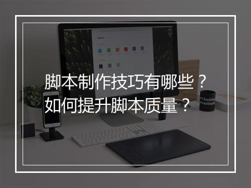 脚本制作技巧有哪些？如何提升脚本质量？