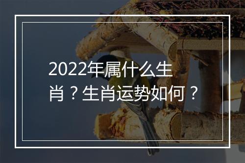 2022年属什么生肖？生肖运势如何？