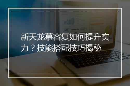 新天龙慕容复如何提升实力？技能搭配技巧揭秘