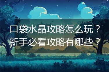 口袋水晶攻略怎么玩？新手必看攻略有哪些？