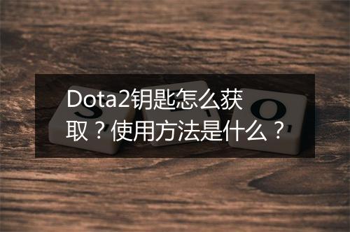 Dota2钥匙怎么获取？使用方法是什么？