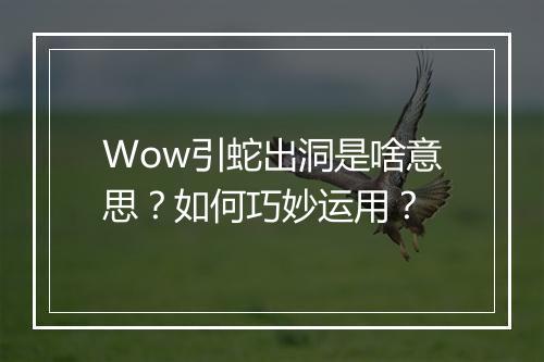 Wow引蛇出洞是啥意思？如何巧妙运用？