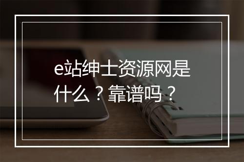 e站绅士资源网是什么？靠谱吗？