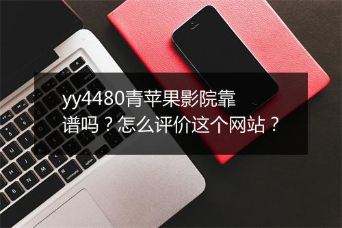 yy4480青苹果影院靠谱吗？怎么评价这个网站？