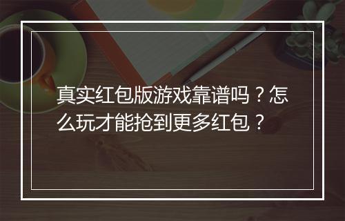 真实红包版游戏靠谱吗？怎么玩才能抢到更多红包？
