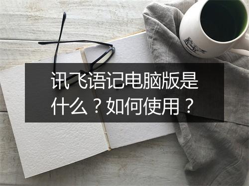 讯飞语记电脑版是什么？如何使用？