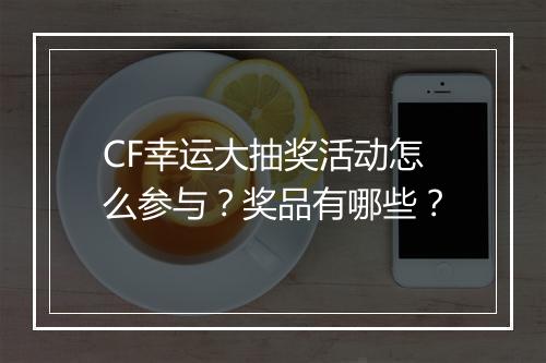 CF幸运大抽奖活动怎么参与？奖品有哪些？